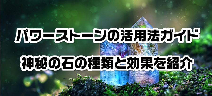 パワーストーンの活用法ガイド|神秘の石の種類と効果を紹介